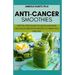 Anti-Cancer Smothies: Step by Step Guide to Quick and Easy Delicious Smoothie Recipes to Make You Healthy