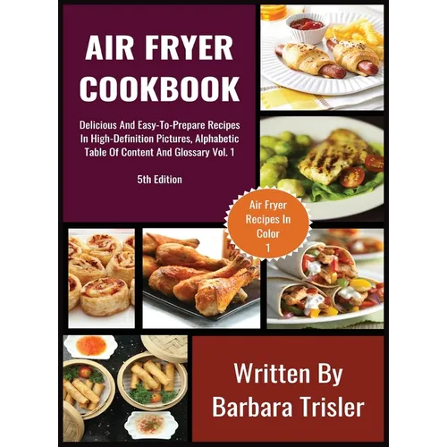 Air Fryer Cookbook: Delicious And Easy-To-Prepare Recipes In High-Definition Pictures, Alphabetic Table Of Contents, And Glossary Vol.1