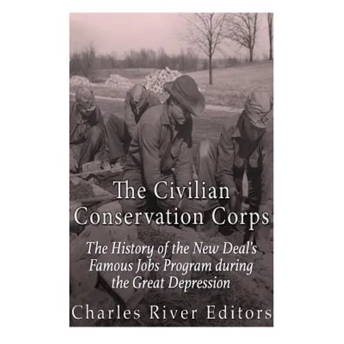 The Civilian Conservation Corps: The History of the New Deal's Famous Jobs Program during the Great Depression