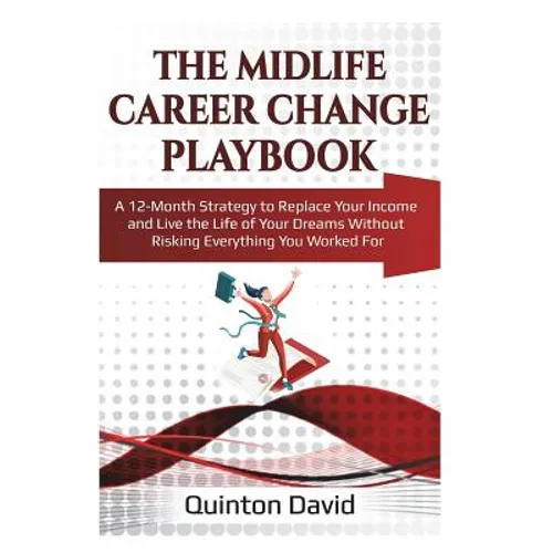 The Midlife Career Change Playbook: A 12-Month Strategy to Replace Your Income and Live the Life of Your Dreams Without Risking Everything You Worked