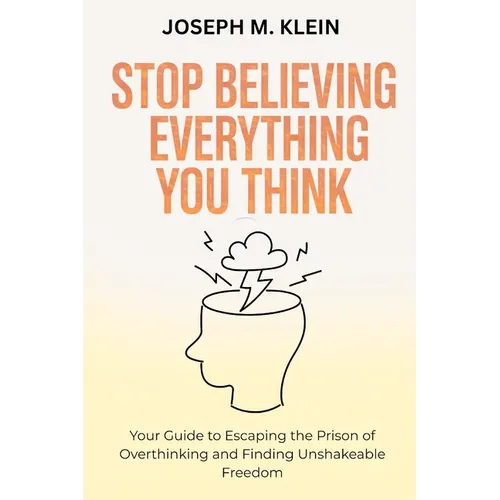 Stop Believing Everything You Think: Your Guide to Escaping the Prison of Overthinking and Finding Unshakeable Freedom (The Critical Truth Your Mind W