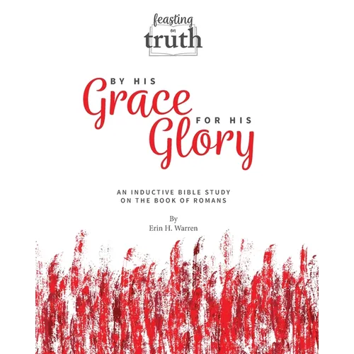 By His Grace For His Glory: An Inductive Bible Study on the Book of Romans (Feasting on Truth)