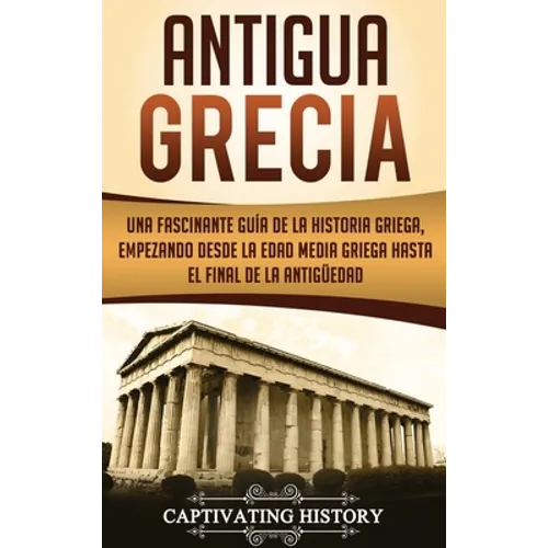 Antigua Grecia: Una Fascinante Guía de La Historia Griega, empezando desde la Edad Media Griega hasta el Final de la Antigüedad