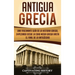 Antigua Grecia: Una Fascinante Guía de La Historia Griega, empezando desde la Edad Media Griega hasta el Final de la Antigüedad