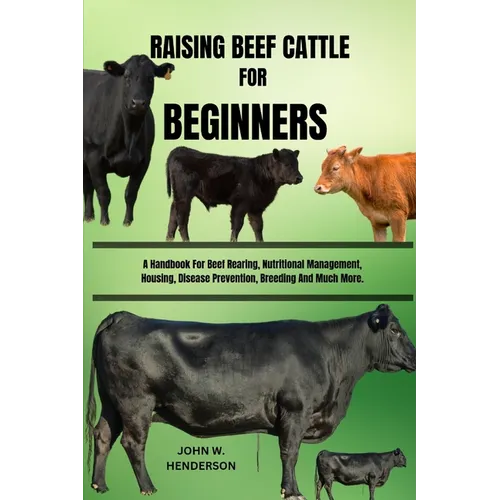 Raising Beef Cattle for Beginners: A Handbook For Beef Rearing, Nutritional Management, Housing, Disease Prevention, Breeding And Much More.