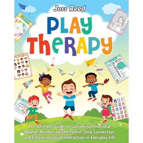 Play Therapy: The Ultimate Guide to Cultivating Emotional Balance, Reinforcing the Parent-Child Connection, and Enhancing Social Interaction in Everyd