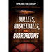 Bullets, Basketballs, and Boardrooms: Supercharge Your Leadership: Triangulating the Best Leadership Strategies from the US Navy Seals, Professional S