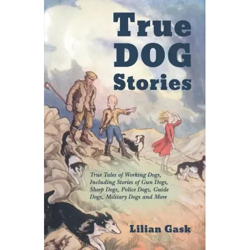 True Dog Stories - True Tales of Working Dogs, Including Stories of Gun Dogs, Sheep Dogs, Police Dogs, Guide Dogs, Military Dogs and More