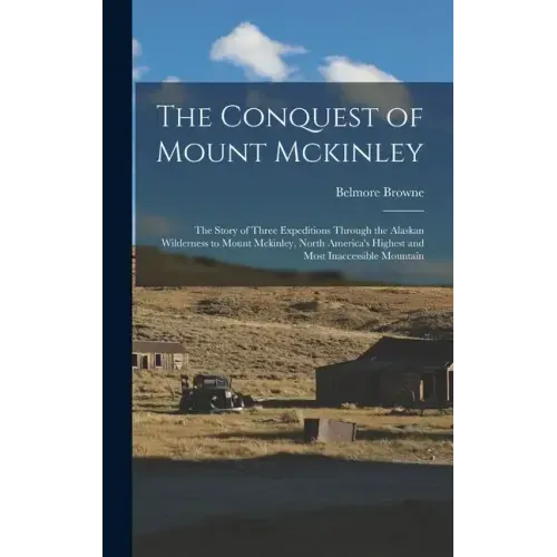 The Conquest of Mount Mckinley: The Story of Three Expeditions Through the Alaskan Wilderness to Mount Mckinley, North America's Highest and Most Inac