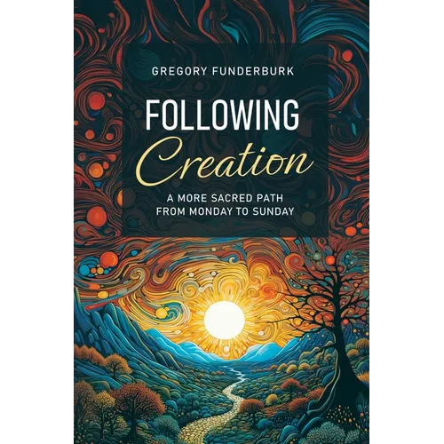 Following Creation: A More Sacred Path from Monday to Sunday / Cgregory Funderburk