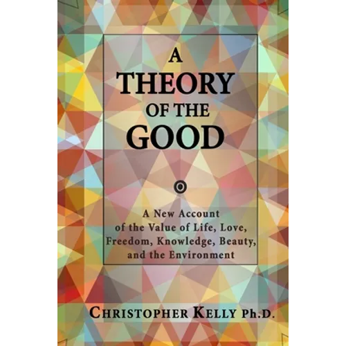 A Theory of the Good: A New Account of the Value of Life, Love, Freedom, Knowledge, Beauty, and the Environment