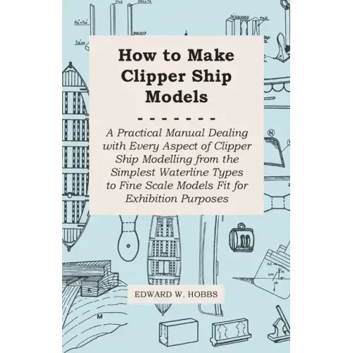How to Make Clipper Ship Models - A Practical Manual Dealing with Every Aspect of Clipper Ship Modelling from the Simplest Waterline Types to Fine Sca