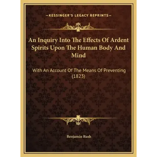 An Inquiry Into the Effects of Ardent Spirits Upon the Human Body and Mind: With an Account of the Means of Preventing (1823)