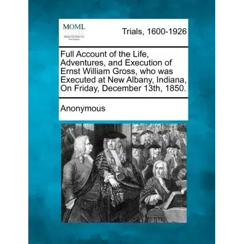 Full Account of the Life, Adventures, and Execution of Ernst William Gross, Who Was Executed at New Albany, Indiana, on Friday, December 13th, 1850.