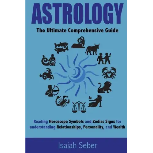 Astrology: The Ultimate Comprehensive Guide on Reading Horoscope Symbols and Zodiac Signs for Understanding Relationships, Personality, and Wealth