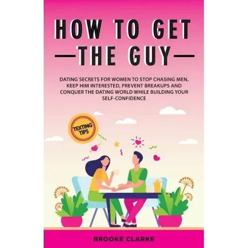 How to Get the Guy: Dating Secrets For Women to Stop Chasing Men, Keep Him Interested, Prevent Breakups and Conquer the Dating World While