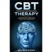 Cognitive Behavioral Therapy (CBT): Techniques for Retraining Your Brain and Managing Depression and Anxiety in Just 7 Weeks or Less