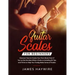 Guitar Scales for Beginners Discover How to Create Your Own Music Even If You've Got No Idea What a Scale Is, Including 50 Tips and Tricks to Help You