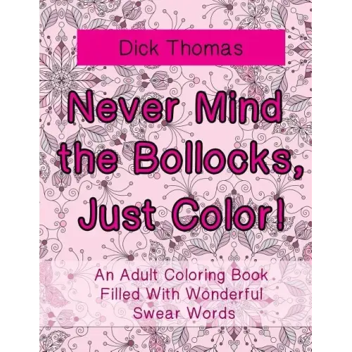 Never Mind the Bollocks, Just Color!: An Adult Coloring Book Filled With Wonderful Swear Words