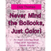 Never Mind the Bollocks, Just Color!: An Adult Coloring Book Filled With Wonderful Swear Words