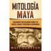 Mitología Maya: Fascinantes mitos mayas sobre los dioses, diosas y criaturas legendarias