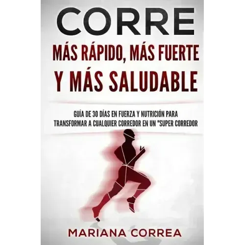 CORRE Mas Rapido, Mas Fuerte y Mas Saludable: GUIA DE 30 DIAS EN FUERZA y NUTRICION PARA TRANSFORMAR A CUALQUIER CORREDOR EN UN "SUPER CORREDOR"