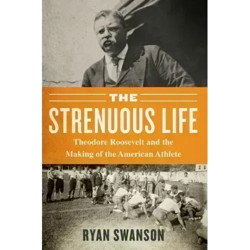 The Strenuous Life: Theodore Roosevelt and the Making of the American Athlete