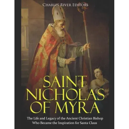 Saint Nicholas of Myra: The Life and Legacy of the Ancient Christian Bishop Who Became the Inspiration for Santa Claus