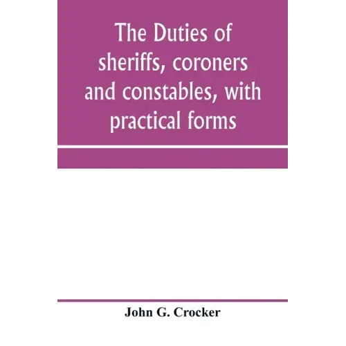 The duties of sheriffs, coroners and constables, with practical forms