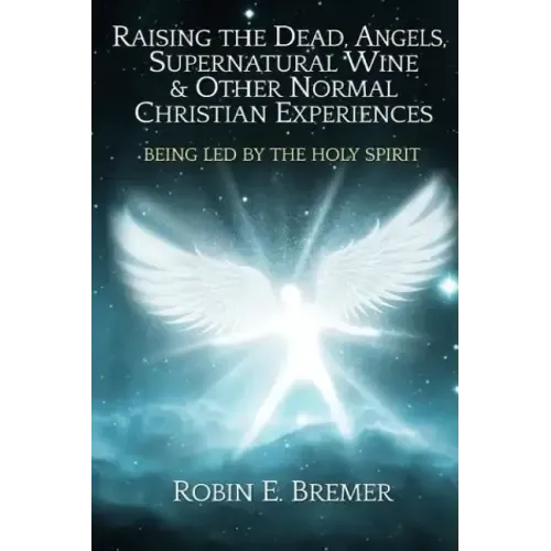 Raising the Dead, Angels, Supernatural Wine, & Other Normal Christian Experience: Being Led by the Holy Spirit