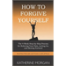 How to Forgive Yourself: The 4-Week Step-by-Step Process for Relieving Your Pain, Letting Go, and Moving Forward
