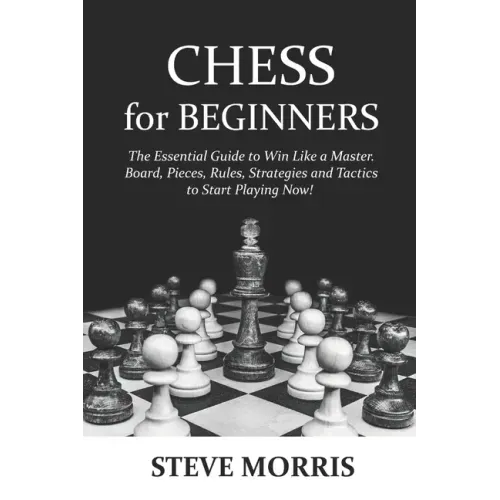 Chess for Beginners: The Essential Guide to Win Like a Master. Board, Pieces, Rules, Strategies and Tactics to Start Playing Now!