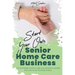 Start Your Own Senior Homecare Business: The Complete Guide to get Your Business Started with Just a Few Hundred Dollars