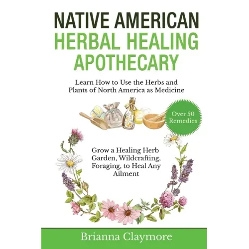 Native American Herbal Healing Apothecary: Learn How to Use the Herbs and Plants of North America as Medicine Grow a Healing Herb Garden, Wildcrafting