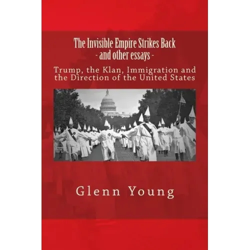 The Invisible Empire Strikes Back and Other Essays: Trump, the Klan, Immigration and the Direction of the United States