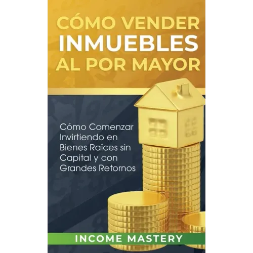 Cómo vender inmuebles al por mayor: Cómo Comenzar Invirtiendo en Bienes Raíces sin Capital y con Grandes Retornos