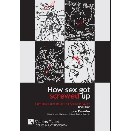How Sex Got Screwed Up: The Ghosts that Haunt Our Sexual Pleasure - Book One: From the Stone Age to the Enlightenment - Hardcover