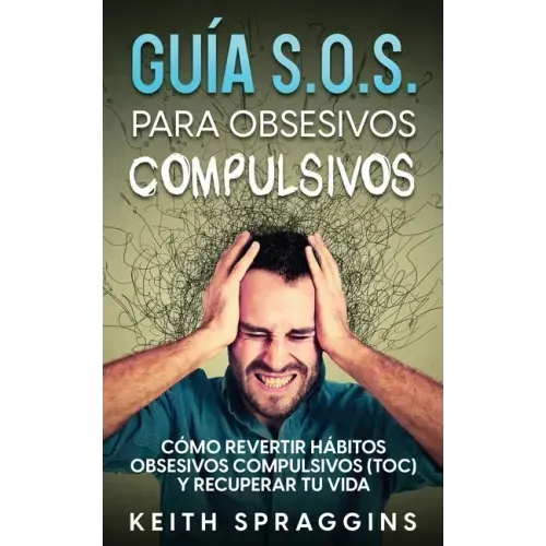 Guía S.O.S. para Obsesivos Compulsivos: Cómo Revertir Hábitos Obsesivos Compulsivos (TOC) y Recuperar tu Vida