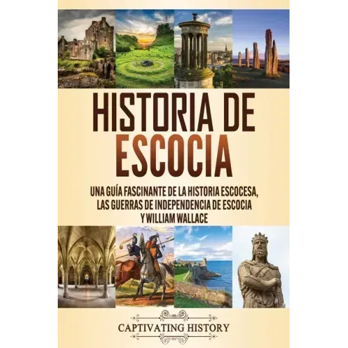 Historia de Escocia: Una guía fascinante de la historia escocesa, las guerras de independencia de Escocia y William Wallace