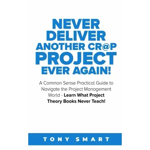Never Deliver Another Cr@p Project Ever Again!: A Common Sense Practical Guide to Navigate the Project Management World - Learn What Project Theory Bo