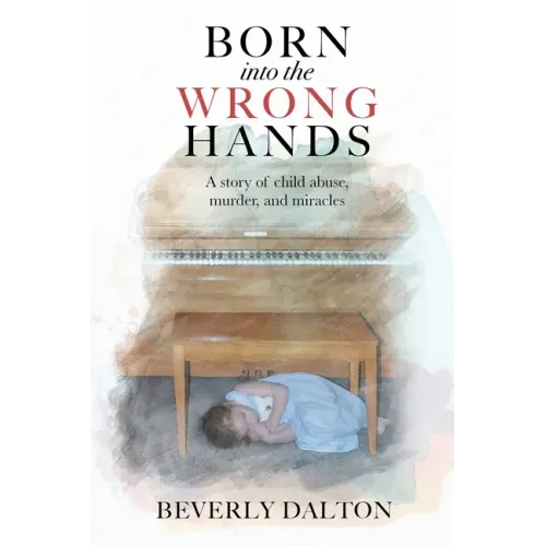 Born into the Wrong Hands: A story of child abuse, murder, and miracles