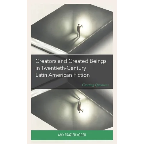 Creators and Created Beings in Twentieth Century Latin American Fiction: Creating Questions