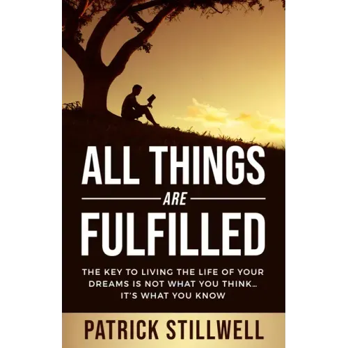 All Things Are Fulfilled: They Key to Living the Life of Your Dreams Is Not What You Think...It's What You Know