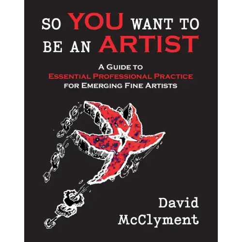 So You Want to Be an Artist: A Guide to Essential Professional Practice for Emerging Fine Artists