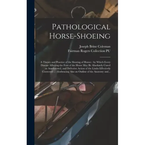 Pathological Horse-shoeing: a Theory and Practice of the Shoeing of Horses: by Which Every Disease Affecting the Foot of the Horse May Be Absolute