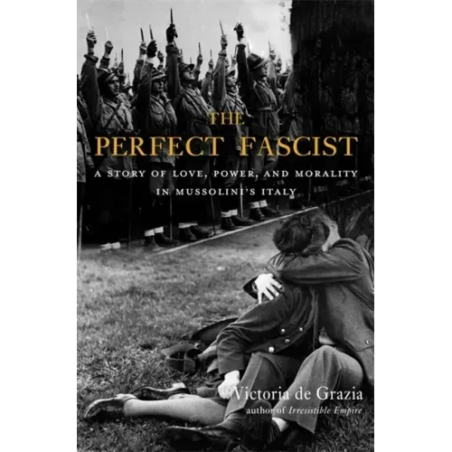 The Perfect Fascist: A Story of Love, Power, and Morality in Mussolini's Italy