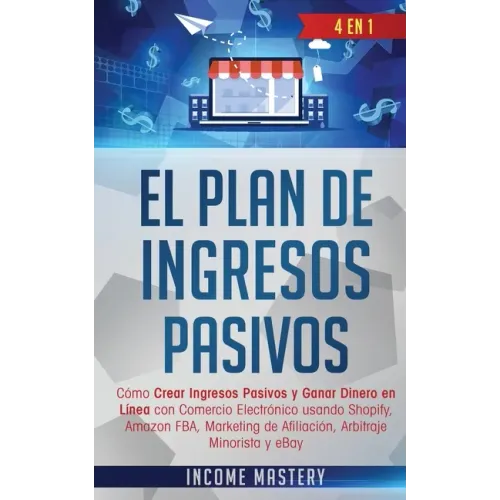 El Plan De Ingresos Pasivos: 4 en 1: Cómo Crear Ingresos Pasivos y Ganar Dinero en Línea con Comercio Electrónico usando Shopify, Amazon FBA, Marke