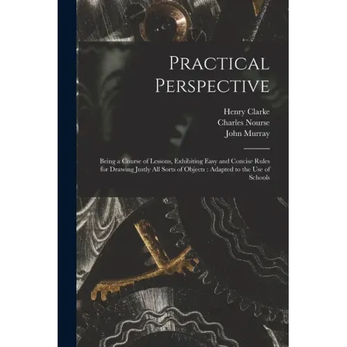 Practical Perspective: Being a Course of Lessons, Exhibiting Easy and Concise Rules for Drawing Justly All Sorts of Objects: Adapted to the U