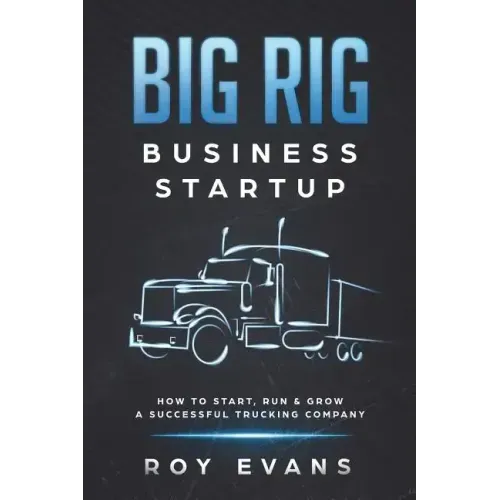 Big Rig Business Startup: How to Start, Run & Grow a Successful Trucking Company