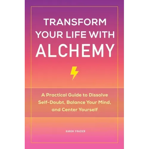 Transform Your Life with Alchemy: A Practical Guide to Dissolve Self-Doubt, Balance Your Mind, and Center Yourself